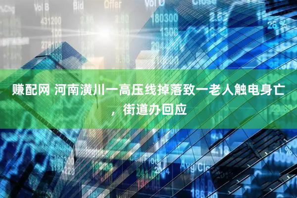 赚配网 河南潢川一高压线掉落致一老人触电身亡，街道办回应