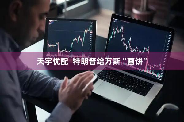 天宇优配  特朗普给万斯“画饼”