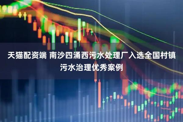 天猫配资端 南沙四涌西污水处理厂入选全国村镇污水治理优秀案例