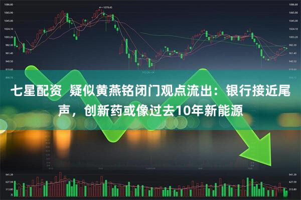 七星配资  疑似黄燕铭闭门观点流出：银行接近尾声，创新药或像过去10年新能源
