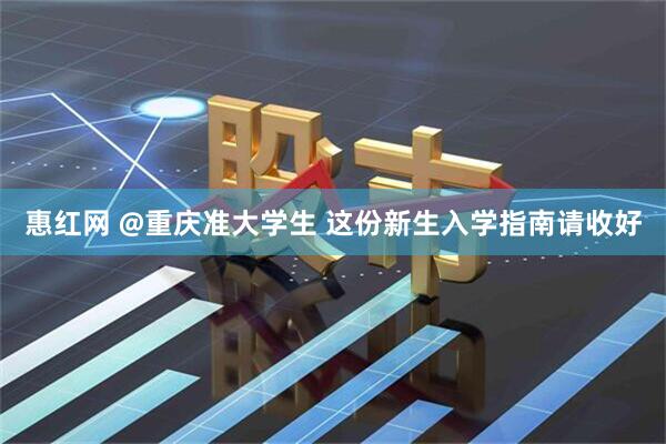 惠红网 @重庆准大学生 这份新生入学指南请收好