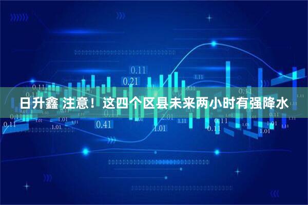 日升鑫 注意！这四个区县未来两小时有强降水