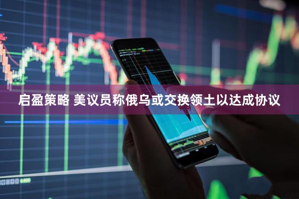 启盈策略 美议员称俄乌或交换领土以达成协议