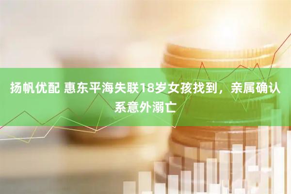 扬帆优配 惠东平海失联18岁女孩找到，亲属确认系意外溺亡