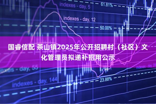 国睿信配 茶山镇2025年公开招聘村（社区）文化管理员拟递补招用公示