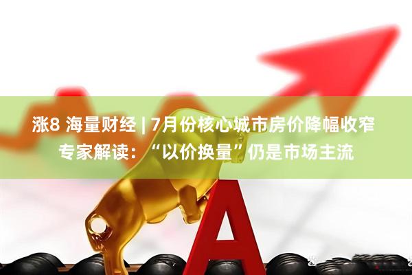 涨8 海量财经 | 7月份核心城市房价降幅收窄 专家解读：“以价换量”仍是市场主流