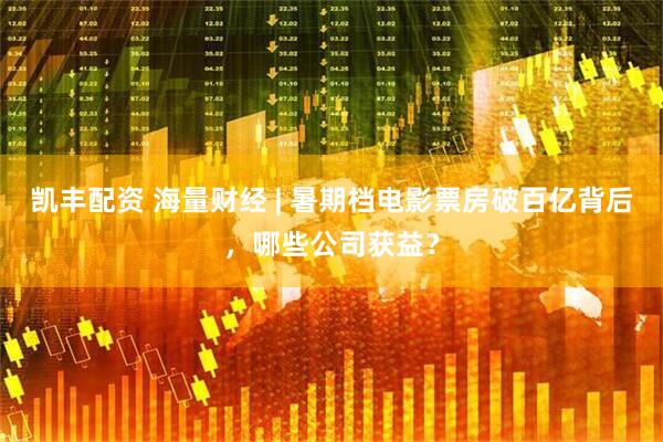 凯丰配资 海量财经 | 暑期档电影票房破百亿背后，哪些公司获益？