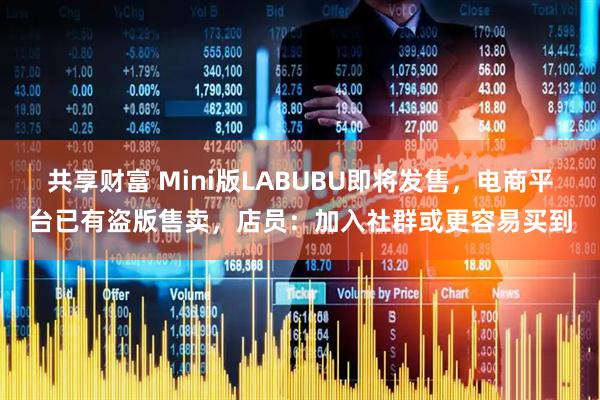共享财富 Mini版LABUBU即将发售，电商平台已有盗版售卖，店员：加入社群或更容易买到