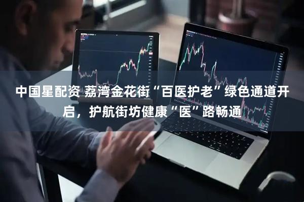 中国星配资 荔湾金花街“百医护老”绿色通道开启，护航街坊健康“医”路畅通