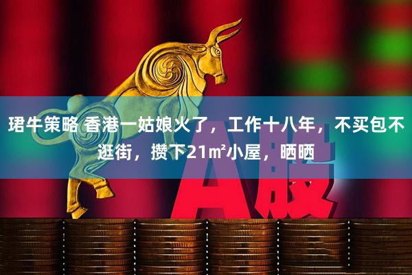 珺牛策略 香港一姑娘火了，工作十八年，不买包不逛街，攒下21㎡小屋，晒晒