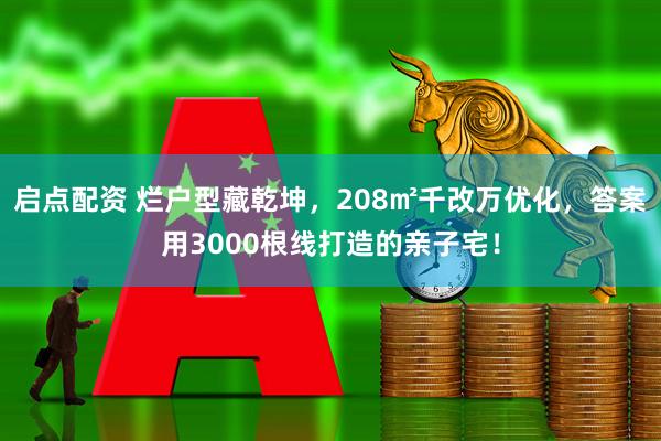 启点配资 烂户型藏乾坤，208㎡千改万优化，答案用3000根线打造的亲子宅！