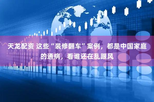 天龙配资 这些“装修翻车”案例，都是中国家庭的通病，看谁还在乱跟风