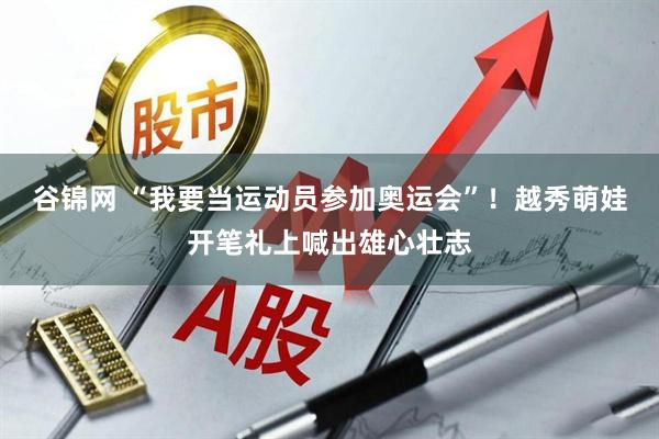 谷锦网 “我要当运动员参加奥运会”！越秀萌娃开笔礼上喊出雄心壮志