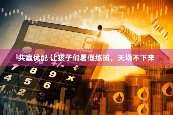 共赢优配 让孩子们暑假练摊，天塌不下来