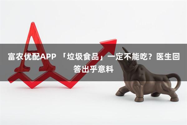 富农优配APP 「垃圾食品」一定不能吃？医生回答出乎意料
