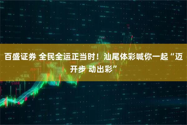 百盛证券 全民全运正当时！汕尾体彩喊你一起“迈开步 动出彩”
