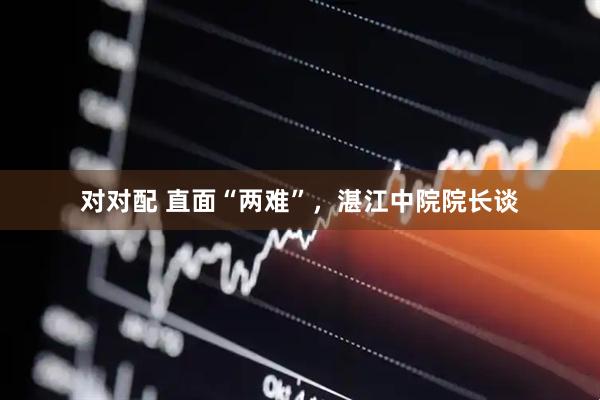 对对配 直面“两难”，湛江中院院长谈