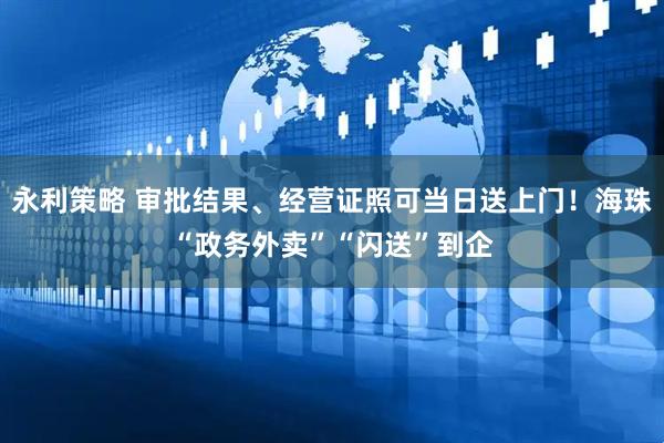 永利策略 审批结果、经营证照可当日送上门！海珠“政务外卖”“闪送”到企