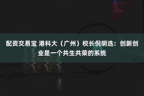 配资交易宝 港科大（广州）校长倪明选：创新创业是一个共生共荣的系统