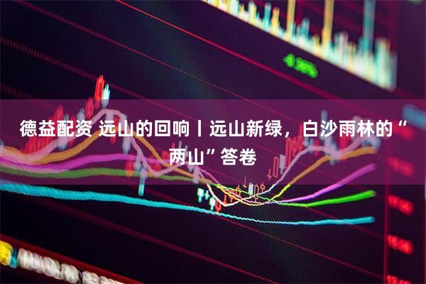 德益配资 远山的回响丨远山新绿，白沙雨林的“两山”答卷