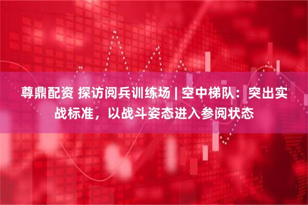尊鼎配资 探访阅兵训练场 | 空中梯队：突出实战标准，以战斗姿态进入参阅状态