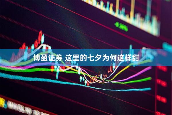 博盈证券 这里的七夕为何这样甜