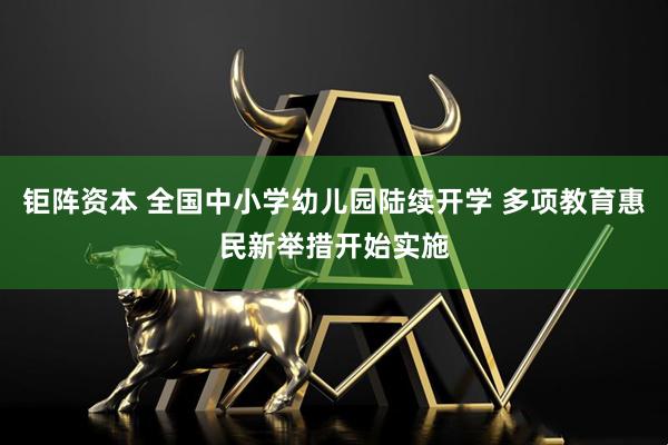 钜阵资本 全国中小学幼儿园陆续开学 多项教育惠民新举措开始实施