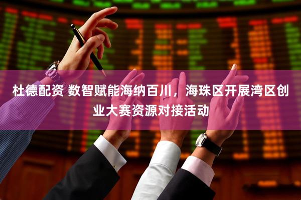 杜德配资 数智赋能海纳百川，海珠区开展湾区创业大赛资源对接活动