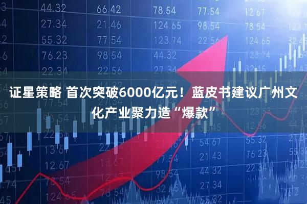 证星策略 首次突破6000亿元！蓝皮书建议广州文化产业聚力造“爆款”