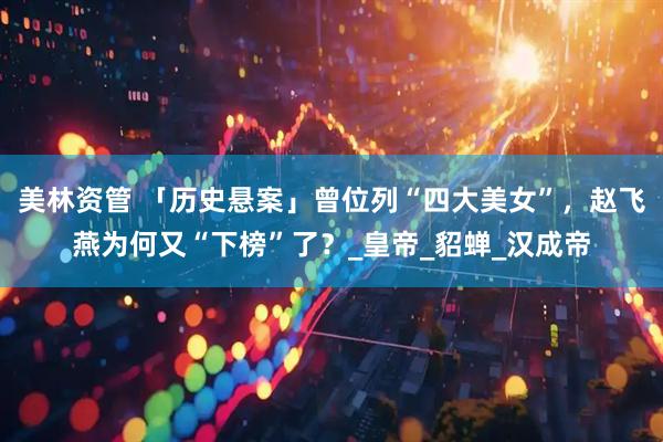 美林资管 「历史悬案」曾位列“四大美女”，赵飞燕为何又“下榜”了？_皇帝_貂蝉_汉成帝
