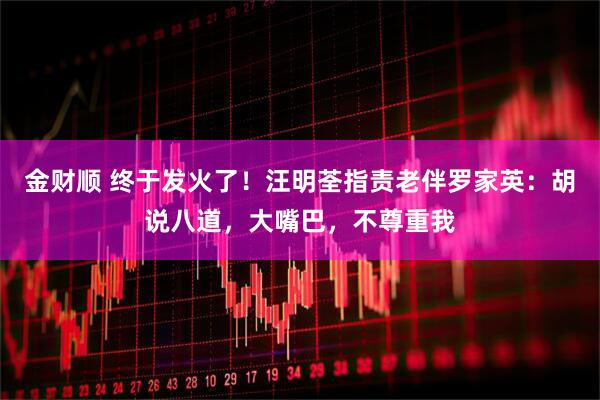 金财顺 终于发火了！汪明荃指责老伴罗家英：胡说八道，大嘴巴，不尊重我