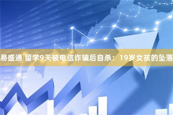 易盛通 留学9天被电信诈骗后自杀：19岁女孩的坠落