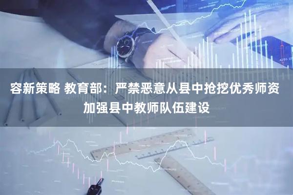 容新策略 教育部：严禁恶意从县中抢挖优秀师资 加强县中教师队伍建设