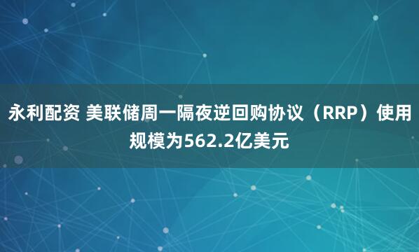 永利配资 美联储周一隔夜逆回购协议（RRP）使用规模为562.2亿美元
