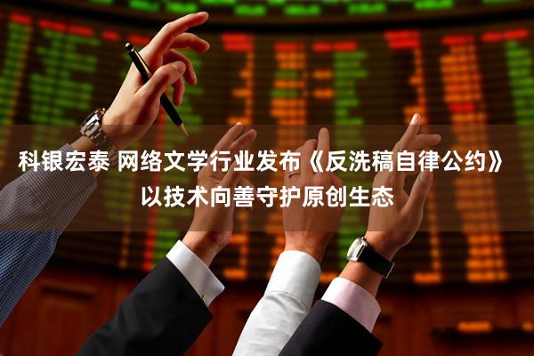 科银宏泰 网络文学行业发布《反洗稿自律公约》 以技术向善守护原创生态