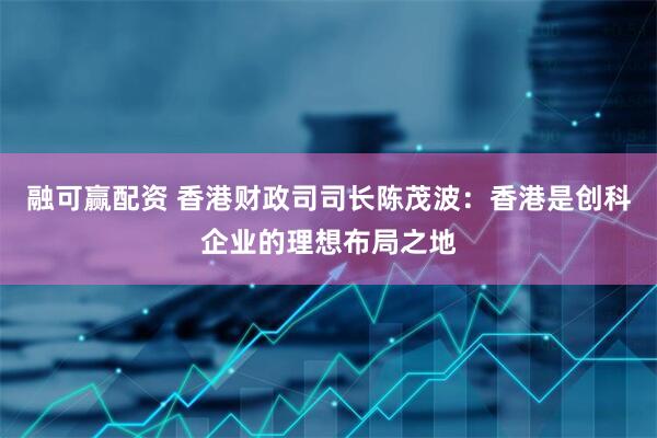 融可赢配资 香港财政司司长陈茂波：香港是创科企业的理想布局之地
