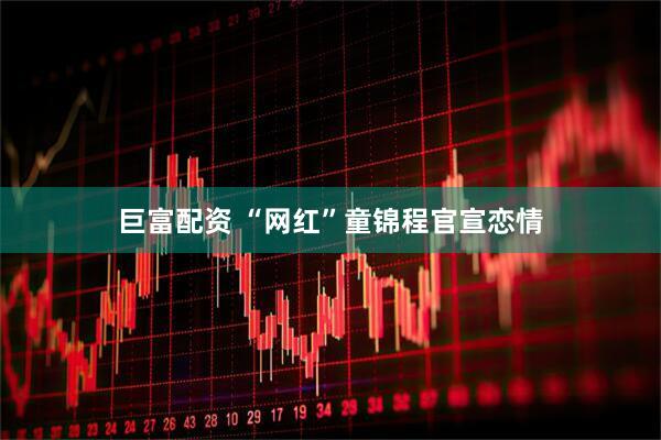 巨富配资 “网红”童锦程官宣恋情