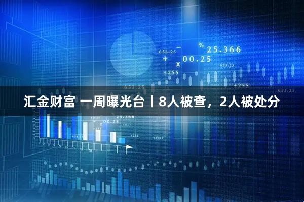 汇金财富 一周曝光台丨8人被查,2人被处分
