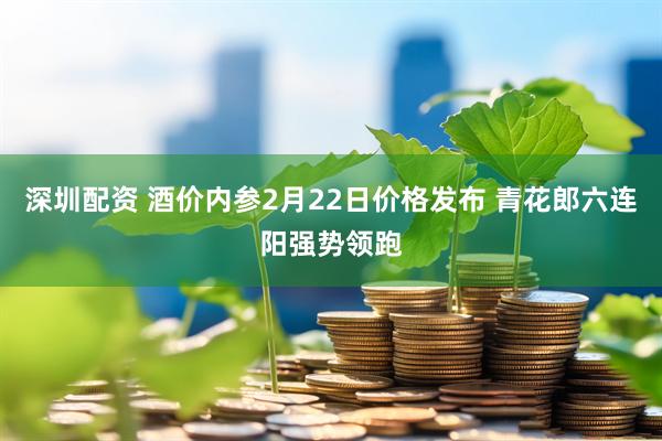 深圳配资 酒价内参2月22日价格发布 青花郎六连阳强势领跑