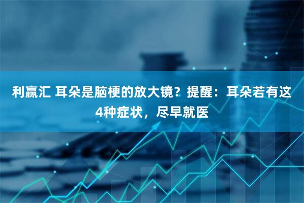 利赢汇 耳朵是脑梗的放大镜？提醒：耳朵若有这4种症状，尽早就医