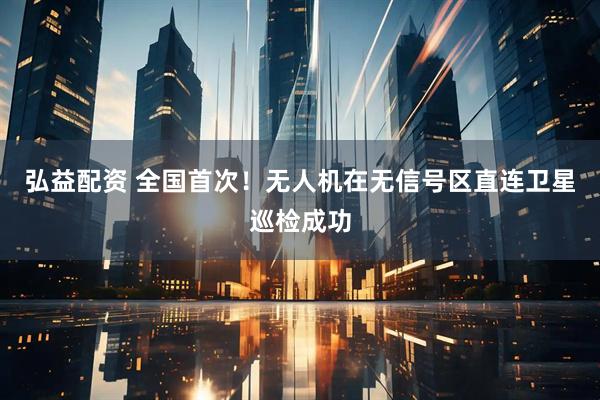 弘益配资 全国首次！无人机在无信号区直连卫星巡检成功